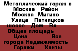 Металлический гараж в Москве › Район ­ Москва, Митино › Улица ­ Пятницкое шоссе › Дом ­ Вл. 42 › Общая площадь ­ 18 › Цена ­ 95 000 - Все города Недвижимость » Гаражи   . Ханты-Мансийский